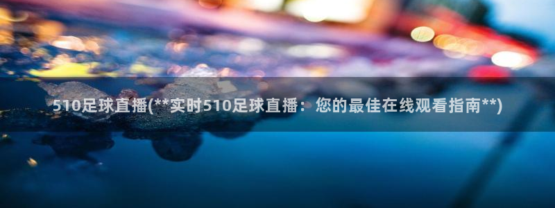 510足球直播(实时510足球直播：您的最佳在线观看指南)